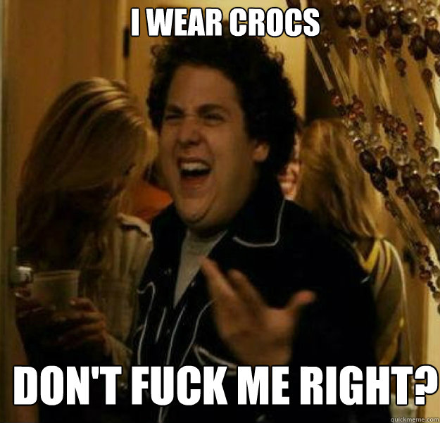 i wear crocs DON'T FUCK ME RIGHT?  fuck me right
