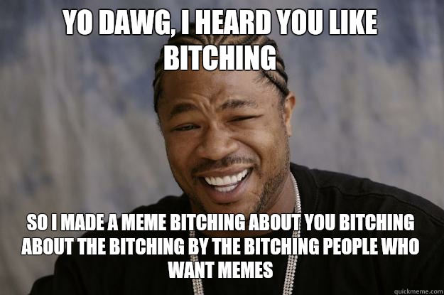 yo dawg, i heard you like bitching so I made a meme bitching about you bitching about the bitching by the bitching people who want memes - yo dawg, i heard you like bitching so I made a meme bitching about you bitching about the bitching by the bitching people who want memes  Xzibit