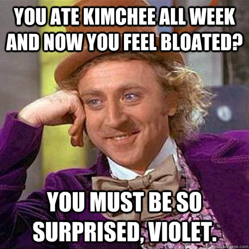 You ate kimchee all week and now you feel bloated? You must be so surprised, Violet.  