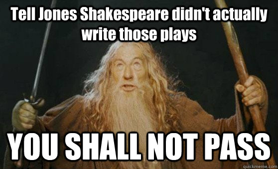 Tell Jones Shakespeare didn't actually write those plays YOU SHALL NOT PASS  