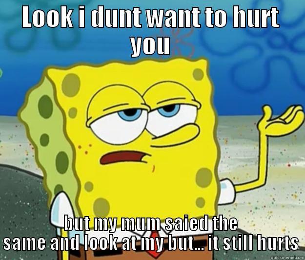 LOOK I DUNT WANT TO HURT YOU BUT MY MUM SAIED THE SAME AND LOOK AT MY BUT... IT STILL HURTS Tough Spongebob
