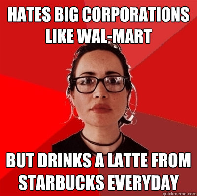 Hates big corporations like Wal-mart BUt drinks a latte from Starbucks everyday  Liberal Douche Garofalo