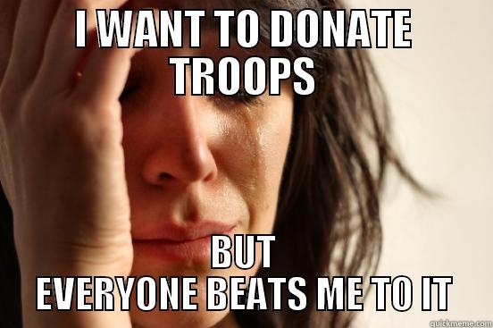 I WANT TO DONATE TROOPS BUT EVERYONE BEATS ME TO IT First World Problems