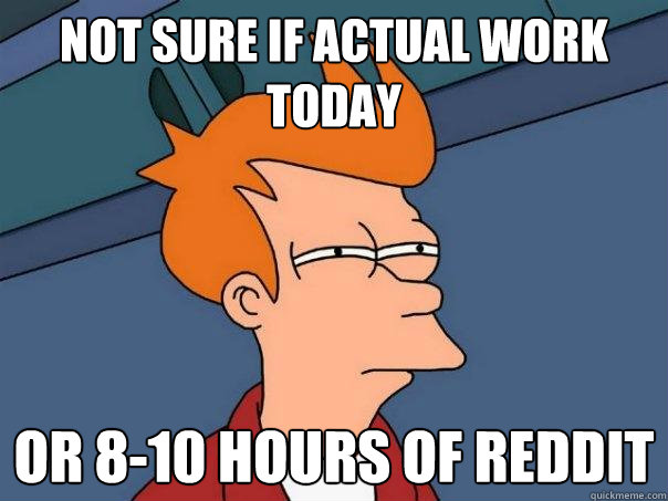 Not sure if actual work today or 8-10 hours of Reddit  Futurama Fry