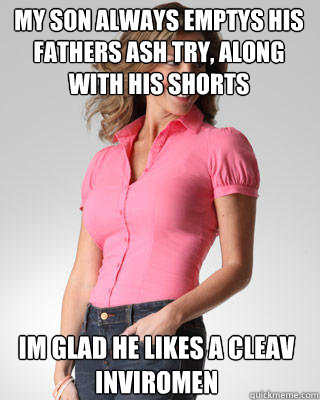 my son always emptys his fathers ash try, along with his shorts im glad he likes a cleav inviromen
  Oblivious Suburban Mom