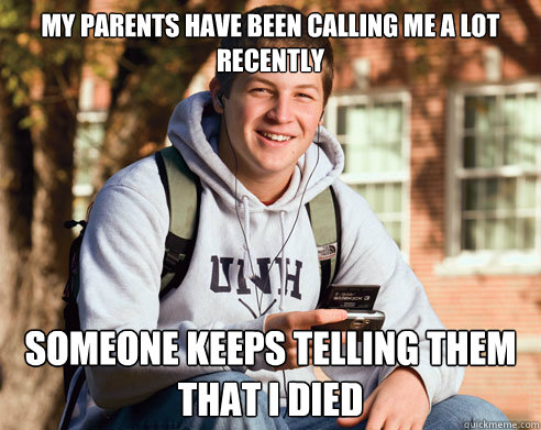 My parents have been calling me a lot recently someone keeps telling them that i died  College Freshman
