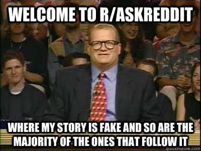 WELCOME TO R/Askreddit WHERE My STORY IS FAKE AND SO ARE THE MAJORITY OF THE ONES THAT FOLLOW IT  Its time to play drew carey