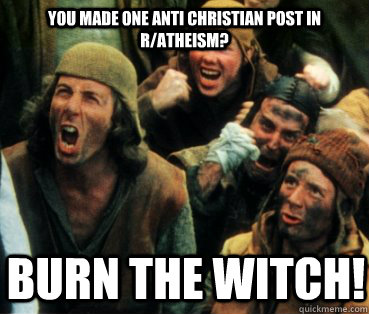 You made one anti Christian post in r/atheism?  Burn the witch! - You made one anti Christian post in r/atheism?  Burn the witch!  Monty Python