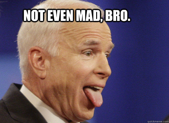 not even mad, bro. - not even mad, bro.  mccain