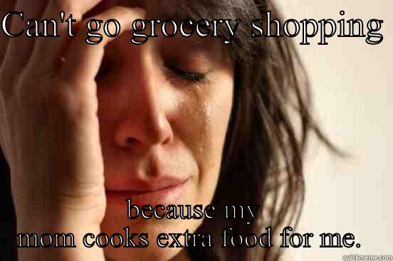 CAN'T GO GROCERY SHOPPING  BECAUSE MY MOM COOKS EXTRA FOOD FOR ME.  First World Problems