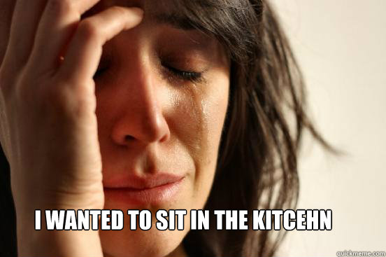 I wanted to sit in the kitcehn   First World Problems