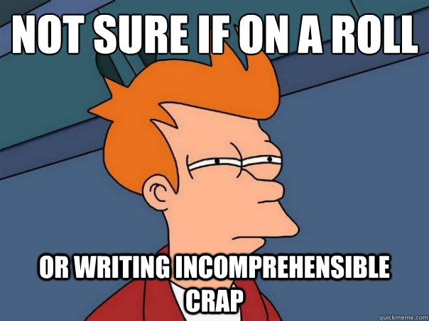 Not sure if on a roll  Or writing incomprehensible crap - Not sure if on a roll  Or writing incomprehensible crap  Futurama Fry