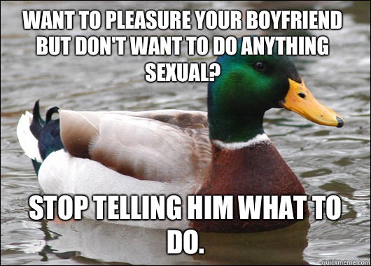 Want to pleasure your boyfriend but don't want to do anything sexual? Stop telling him what to do.   Actual Advice Mallard