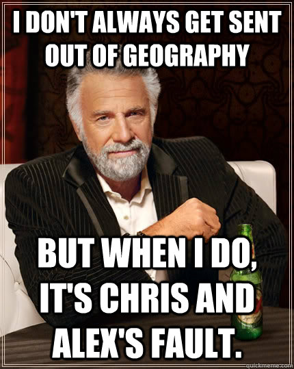 I don't always get sent out of geography But when I do, it's chris and alex's fault.  The Most Interesting Man In The World