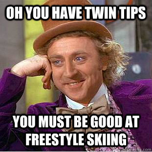 Oh you have twin tips  you must be good at freestyle skiing  Condescending Wonka