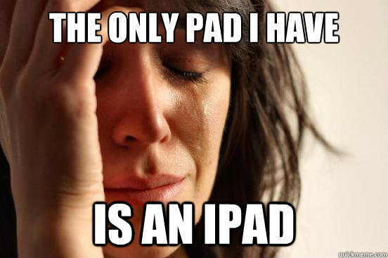 The only pad I have is an Ipad  First World Problems