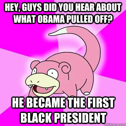 Hey, guys did you hear about what obama pulled off? He became the first black president  Slowpoke