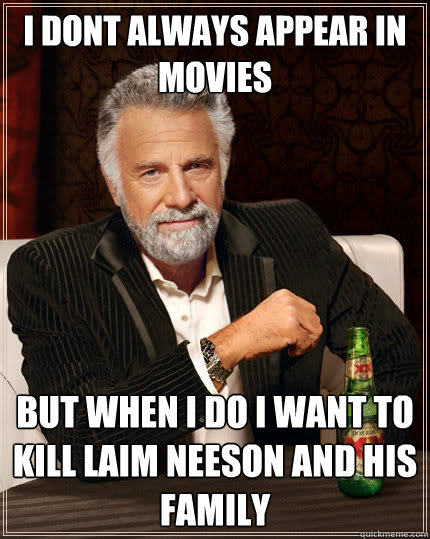 I dont always appear in movies but when I do I want to kill Laim Neeson and his family  The Most Interesting Man In The World