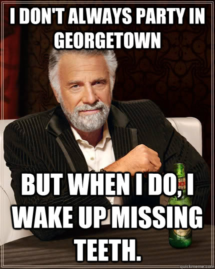 I don't always party in Georgetown but when I do, I wake up missing teeth.  The Most Interesting Man In The World