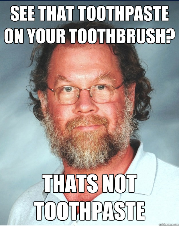 see that toothpaste on your toothbrush? thats not toothpaste  Middle Age Molester