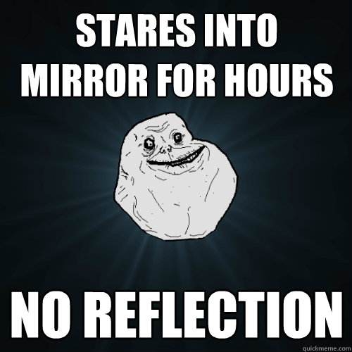 stares into mirror for hours no reflection  Forever Alone