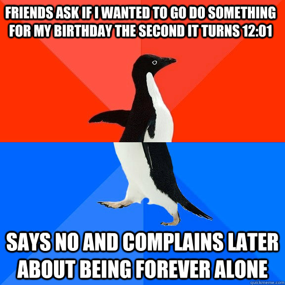 Friends ask if i wanted to go do something for my birthday the second it turns 12:01 Says no and complains later about being forever alone  Socially Awesome Awkward Penguin