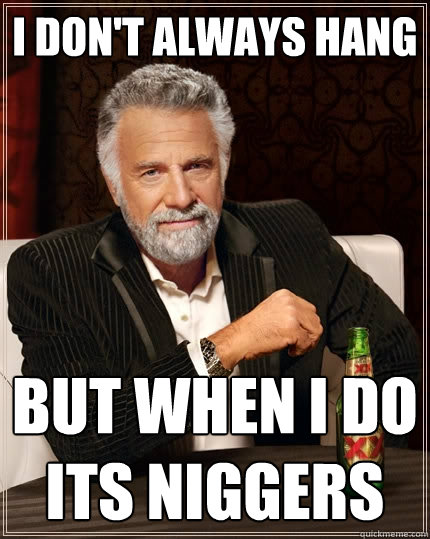 I don't always hang But when I do its niggers  The Most Interesting Man In The World