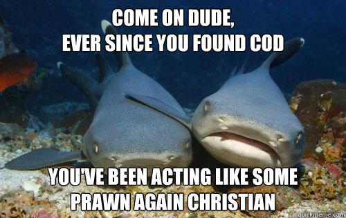 come on dude, 
ever since you found cod you've been acting like some 
prawn again christian - come on dude, 
ever since you found cod you've been acting like some 
prawn again christian  Compassionate Shark Friend