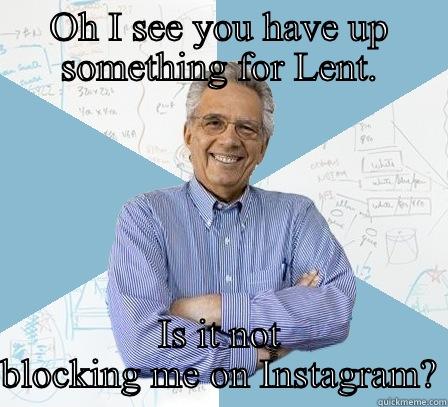 What did you give up for Lent? - OH I SEE YOU HAVE UP SOMETHING FOR LENT. IS IT NOT BLOCKING ME ON INSTAGRAM? Engineering Professor