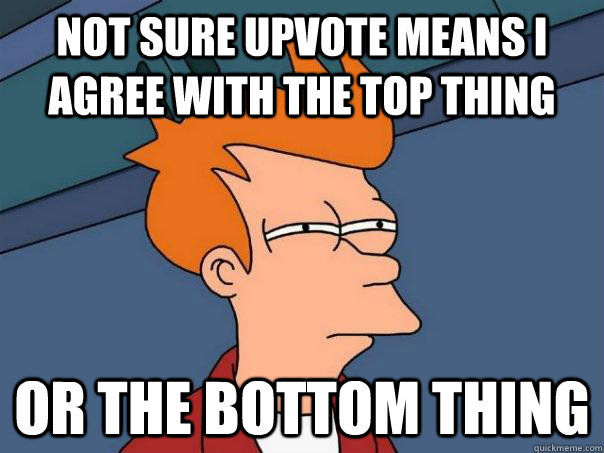 Not sure upvote means I agree with the top thing or the bottom thing  Futurama Fry