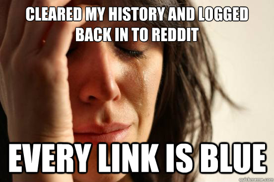 Cleared my history and logged back in to Reddit every link is blue  First World Problems