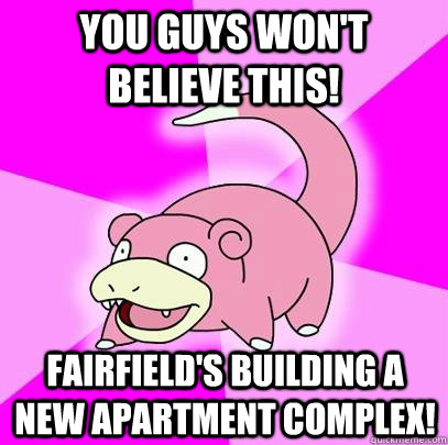 You guys won't believe this! Fairfield's building a new apartment complex!  Slowpoke