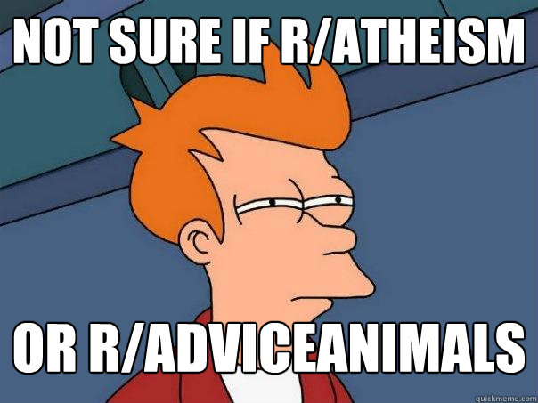 Not Sure If r/atheism or r/adviceanimals - Not Sure If r/atheism or r/adviceanimals  Futurama Fry