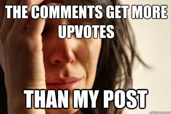 The comments get more upvotes Than my post  First World Problems