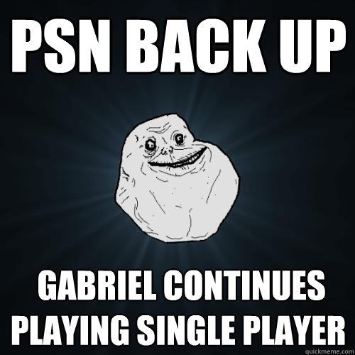 PSN back up  Gabriel Continues playing single player  Forever Alone