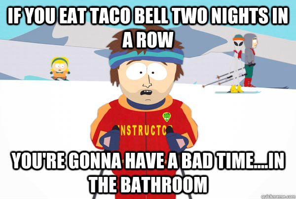 If you eat taco bell two nights in a row You're gonna have a bad time....in the bathroom  Super Cool Ski Instructor