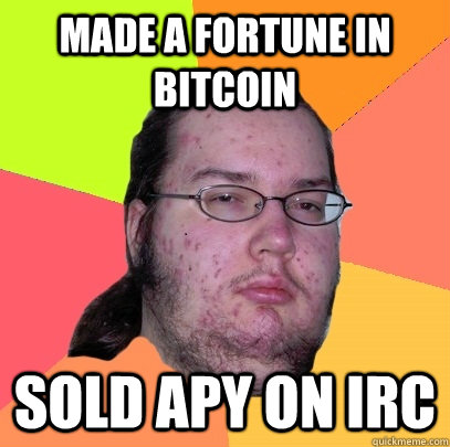 MAde a fortune in bitcoin sold apy on irc  Butthurt Dweller