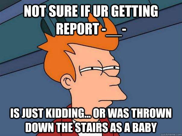 not sure if Ur getting report -__- is just kidding... or was thrown down the stairs as a baby  Futurama Fry