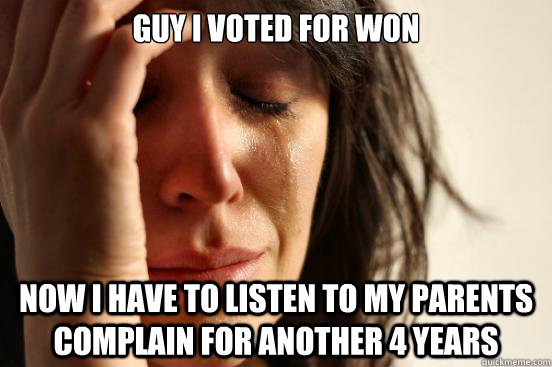 guy i voted for won now i have to listen to my parents complain for another 4 years  First World Problems