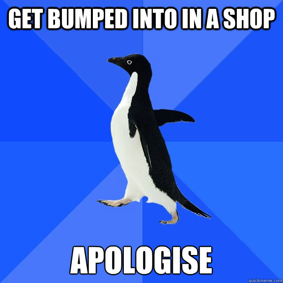 Get bumped into in a shop apologise  Socially Awkward Penguin