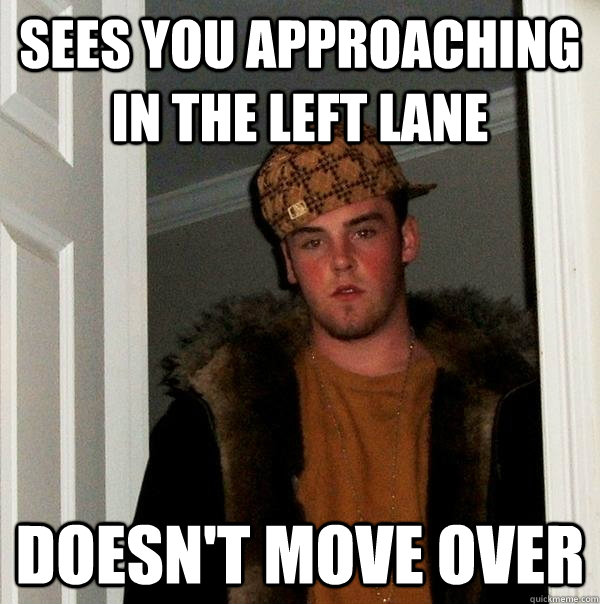 Sees you approaching in the left lane Doesn't move over  Scumbag Steve