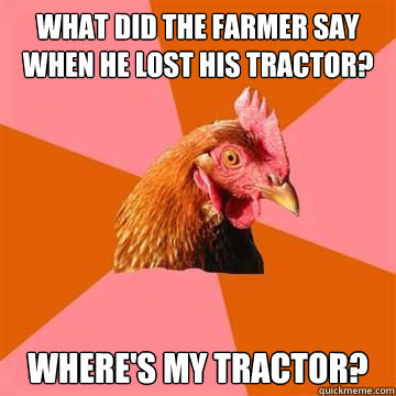 What did the farmer say when he lost his tractor? where's my tractor?  True story now anti joke chicken