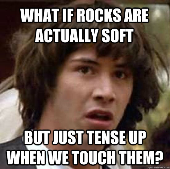 what if rocks are actually soft  but JUST tense up when we touch them?  conspiracy keanu