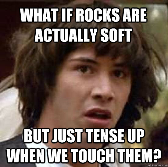 what if rocks are actually soft  but JUST tense up when we touch them? - what if rocks are actually soft  but JUST tense up when we touch them?  conspiracy keanu