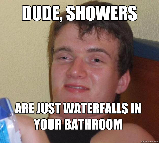 Dude, Showers Are just waterfalls in your bathroom  10 Guy