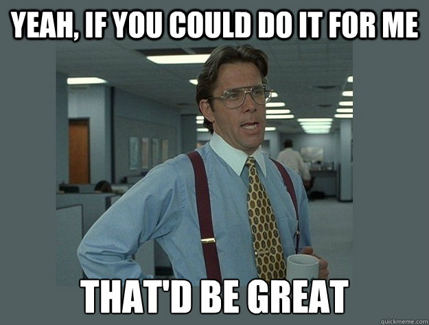 Yeah, if you could do it for me That'd be great - Yeah, if you could do it for me That'd be great  Office Space Lumbergh