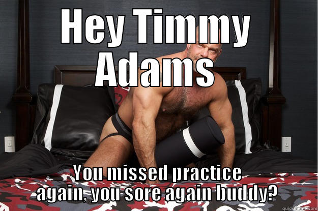 HEY TIMMY ADAMS YOU MISSED PRACTICE AGAIN, YOU SORE AGAIN BUDDY? Gorilla Man