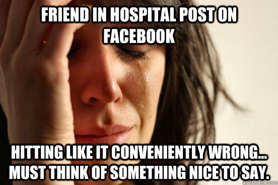 friend in hospital post on Facebook hitting like it conveniently wrong... must think of something nice to say.  First World Problems