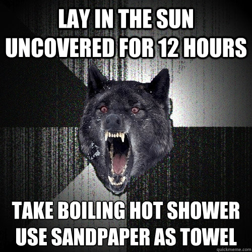 lay in the sun uncovered for 12 hours take boiling hot shower
use sandpaper as towel  Insanity Wolf