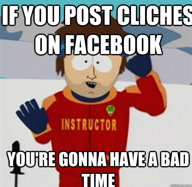 If you post cliches on Facebook You're gonna have a bad time  